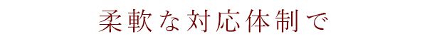 柔軟な対応体制で