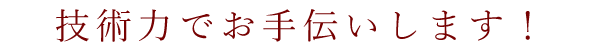 技術力でお手伝いします！