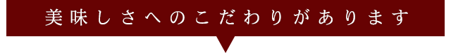 美味しさへのこだわりがあります